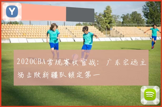 2020CBA常规赛收官战：广东宏远主场击败新疆队锁定第一