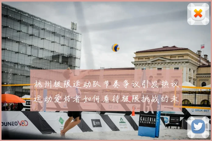 杭州极限运动队节奏争议引发热议运动爱好者如何看待极限挑战的未来发展
