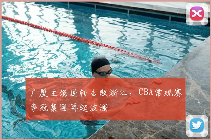 广厦主场逆转击败浙江，CBA常规赛争冠集团再起波澜