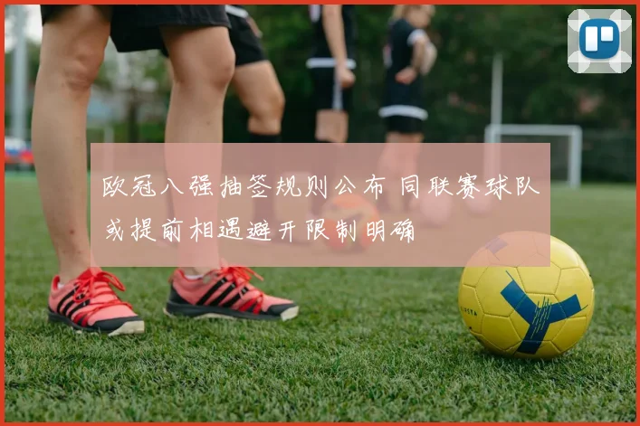 欧冠八强抽签规则公布 同联赛球队或提前相遇避开限制明确