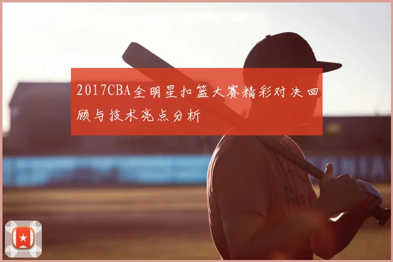 2017CBA全明星扣篮大赛精彩对决回顾与技术亮点分析