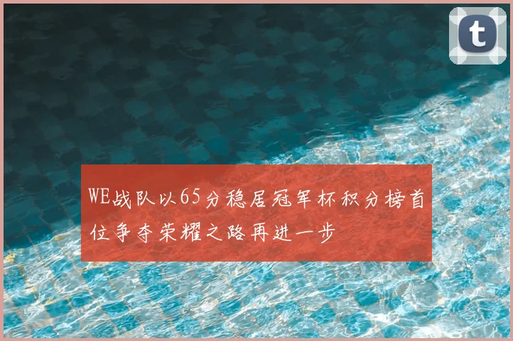 WE战队以65分稳居冠军杯积分榜首位争夺荣耀之路再进一步