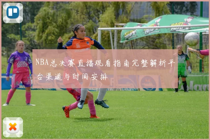 NBA总决赛直播观看指南完整解析平台渠道与时间安排