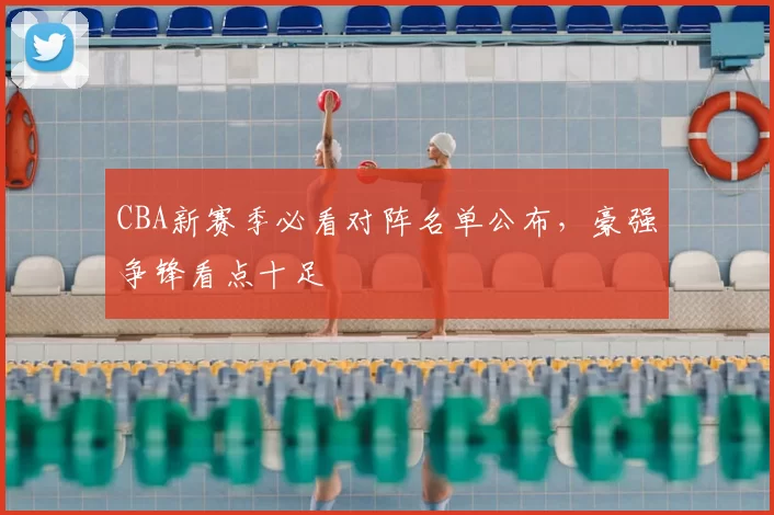 CBA新赛季必看对阵名单公布，豪强争锋看点十足