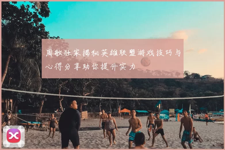 周敏独家揭秘英雄联盟游戏技巧与心得分享助你提升实力