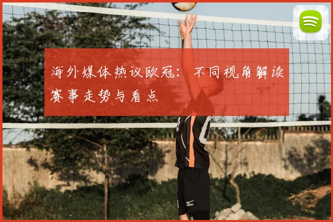 海外媒体热议欧冠:不同视角解读赛事走势与看点