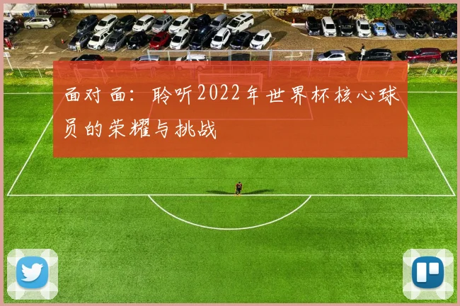 面对面：聆听2022年世界杯核心球员的荣耀与挑战