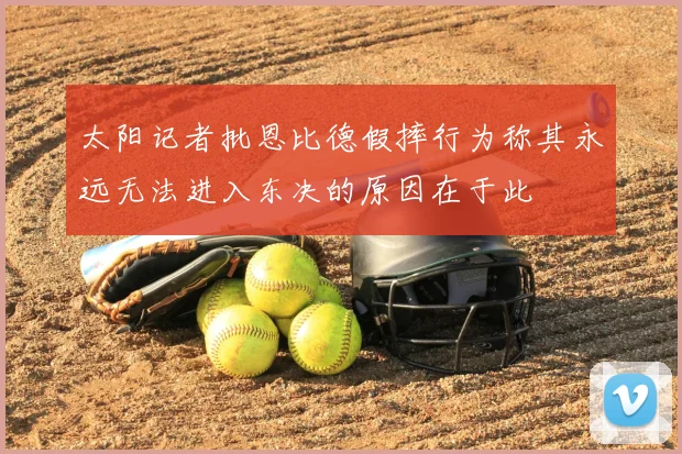 太阳记者批恩比德假摔行为称其永远无法进入东决的原因在于此