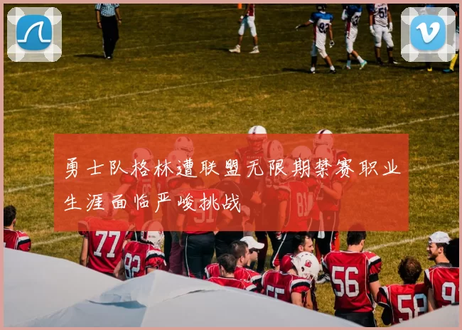 勇士队格林遭联盟无限期禁赛职业生涯面临严峻挑战