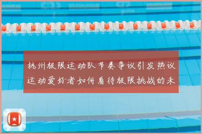 杭州极限运动队节奏争议引发热议运动爱好者如何看待极限挑战的未来发展