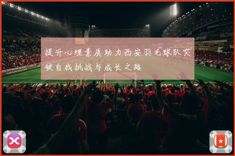 提升心理素质助力西安羽毛球队突破自我挑战与成长之路