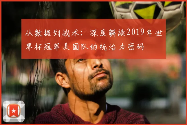 从数据到战术:深度解读2019年世界杯冠军美国队的统治力密码