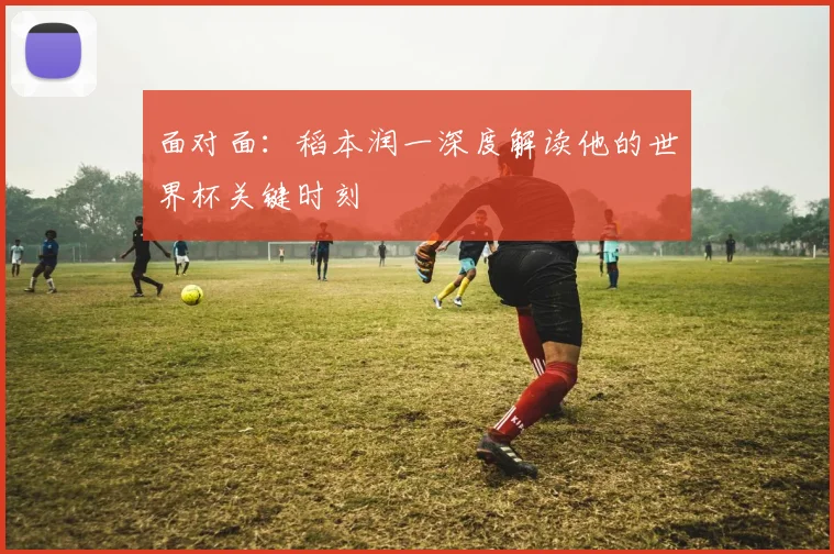 面对面：稻本润一深度解读他的世界杯关键时刻