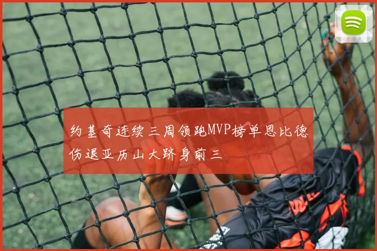 约基奇连续三周领跑MVP榜单恩比德伤退亚历山大跻身前三
