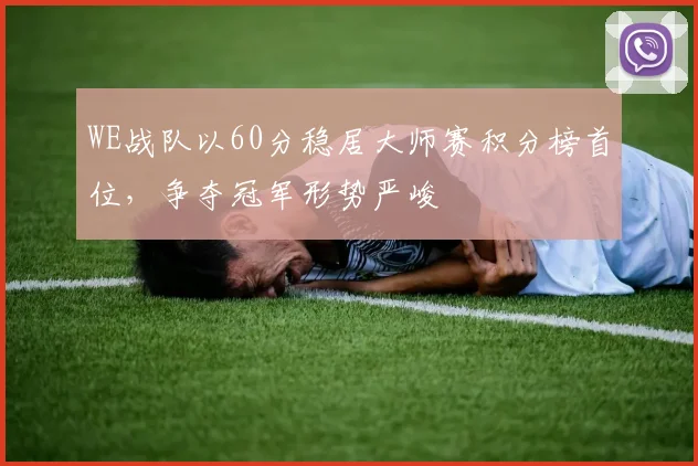 WE战队以60分稳居大师赛积分榜首位,争夺冠军形势严峻
