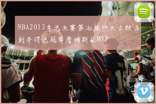 NBA2013年总决赛第七场热火击败马刺夺得总冠军詹姆斯获MVP