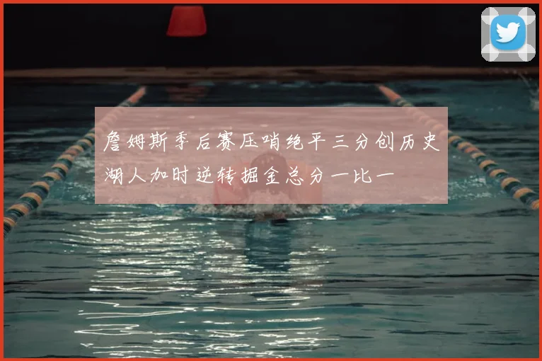詹姆斯季后赛压哨绝平三分创历史湖人加时逆转掘金总分一比一