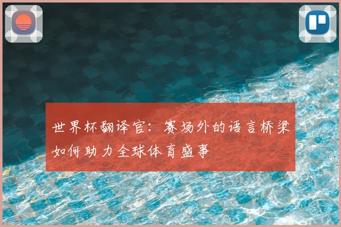 世界杯翻译官:赛场外的语言桥梁如何助力全球体育盛事
