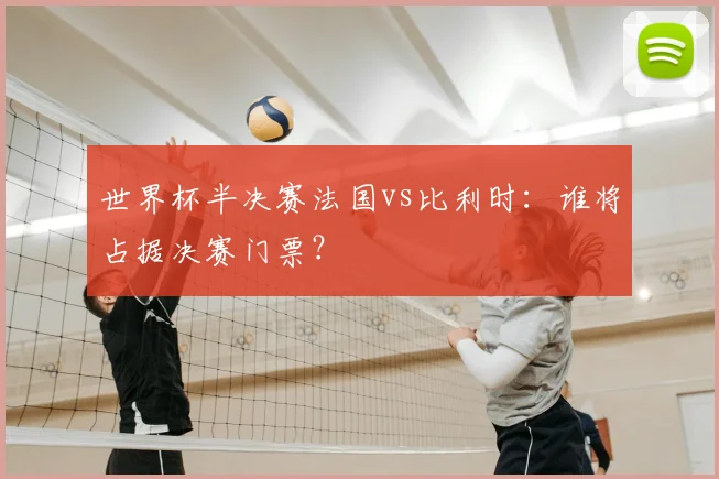 世界杯半决赛法国vs比利时:谁将占据决赛门票?