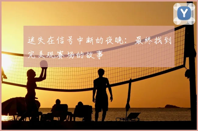 迷失在信号中断的夜晚：最终找到完美观赛场的故事