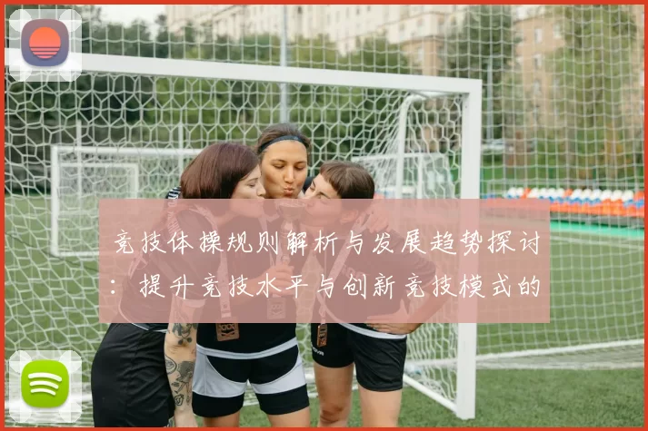 竞技体操规则解析与发展趋势探讨：提升竞技水平与创新竞技模式的关键要素