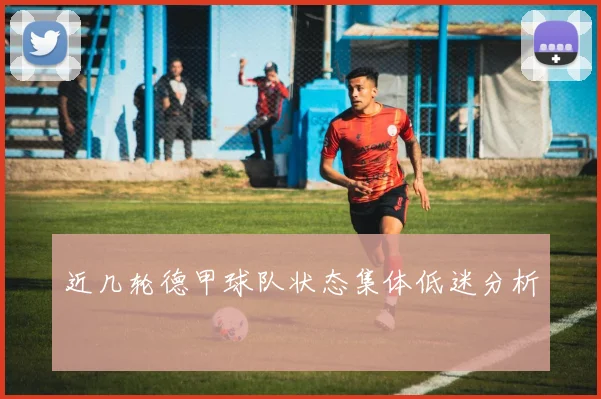 近几轮德甲球队状态集体低迷分析