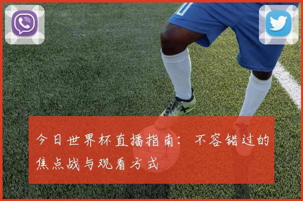 今日世界杯直播指南:不容错过的焦点战与观看方式