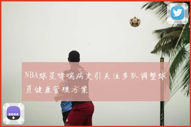 NBA球星哮喘病史引关注多队调整球员健康管理方案