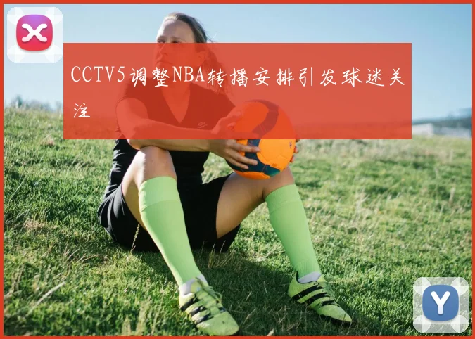 CCTV5调整NBA转播安排引发球迷关注