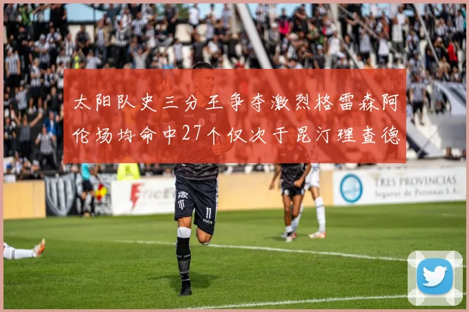 太阳队史三分王争夺激烈格雷森阿伦场均命中27个仅次于昆汀理查德森