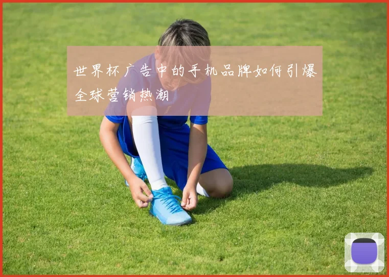 世界杯广告中的手机品牌如何引爆全球营销热潮