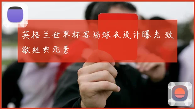 英格兰世界杯客场球衣设计曝光 致敬经典元素