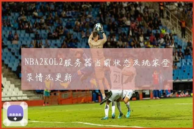 NBA2KOL2服务器当前状态及玩家登录情况更新