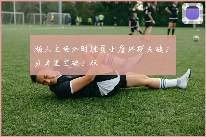 湖人主场加时胜勇士詹姆斯关键三分库里空砍三双