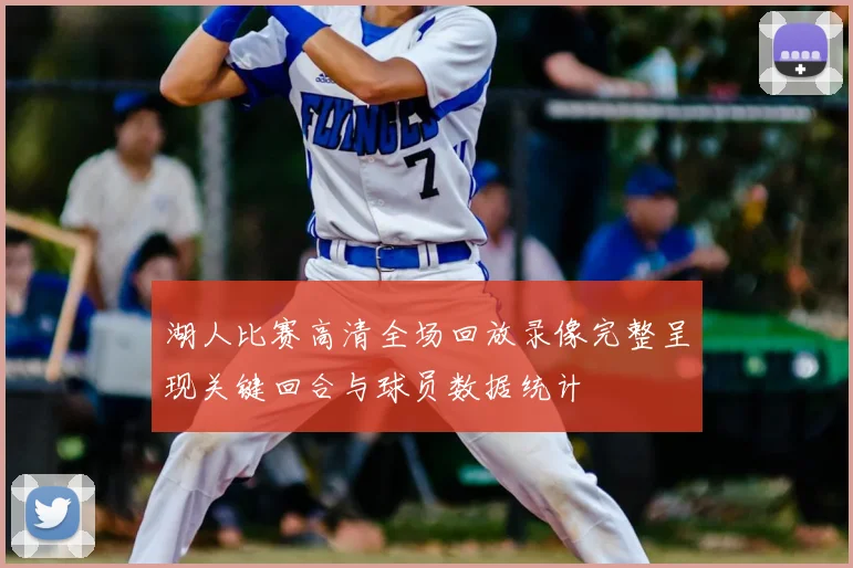 湖人比赛高清全场回放录像完整呈现关键回合与球员数据统计