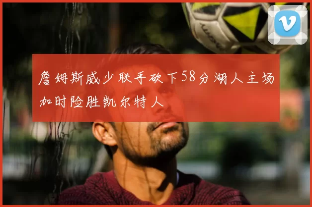 詹姆斯威少联手砍下58分湖人主场加时险胜凯尔特人