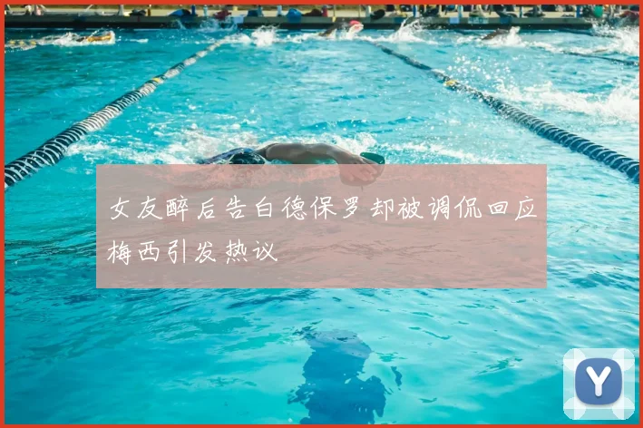 女友醉后告白德保罗却被调侃回应梅西引发热议