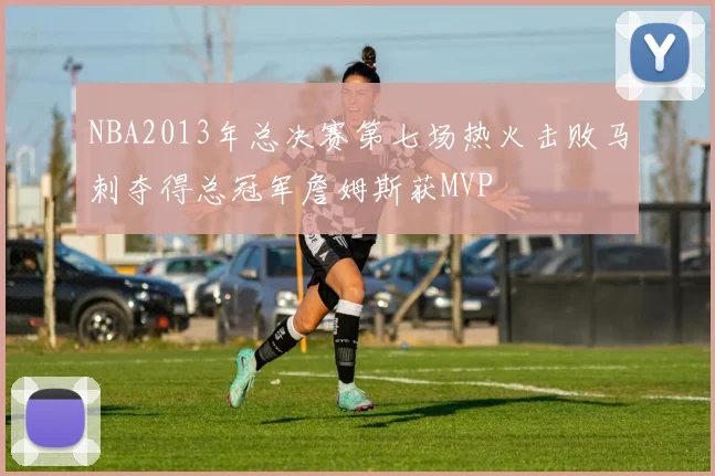 NBA2013年总决赛第七场热火击败马刺夺得总冠军詹姆斯获MVP