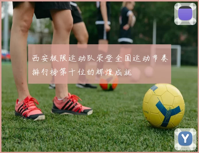 西安极限运动队荣登全国运动节奏排行榜第十位的辉煌成就