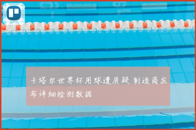 卡塔尔世界杯用球遭质疑 制造商发布详细检测数据