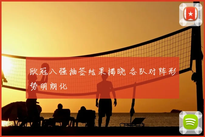 欧冠八强抽签结果揭晓 各队对阵形势明朗化
