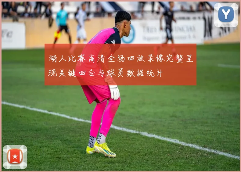 湖人比赛高清全场回放录像完整呈现关键回合与球员数据统计
