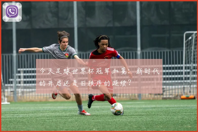 今天足球世界杯冠军加冕：新时代的开启还是旧秩序的延续？