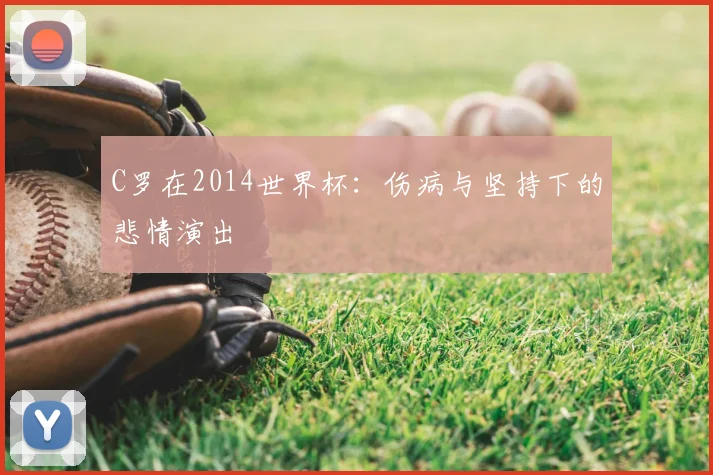 C罗在2014世界杯：伤病与坚持下的悲情演出