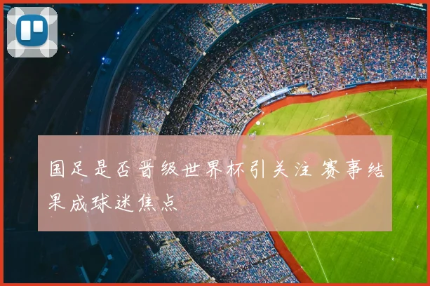 国足是否晋级世界杯引关注 赛事结果成球迷焦点