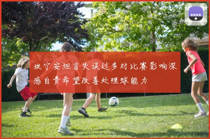 坎宁安坦言失误过多对比赛影响深感自责希望改善处理球能力