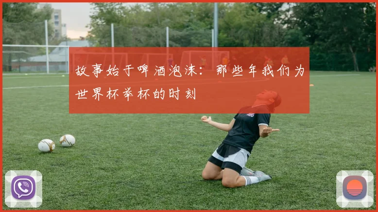 故事始于啤酒泡沫:那些年我们为世界杯举杯的时刻