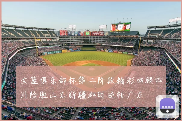 女篮俱乐部杯第二阶段精彩回顾四川险胜山东新疆加时逆转广东