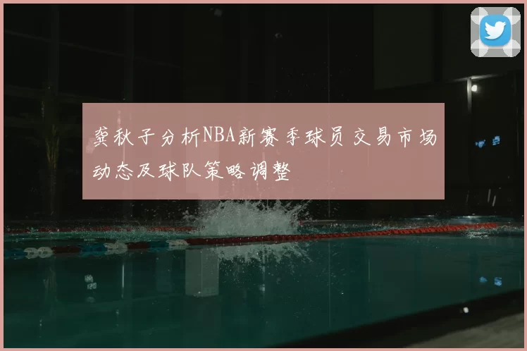 龚秋子分析NBA新赛季球员交易市场动态及球队策略调整