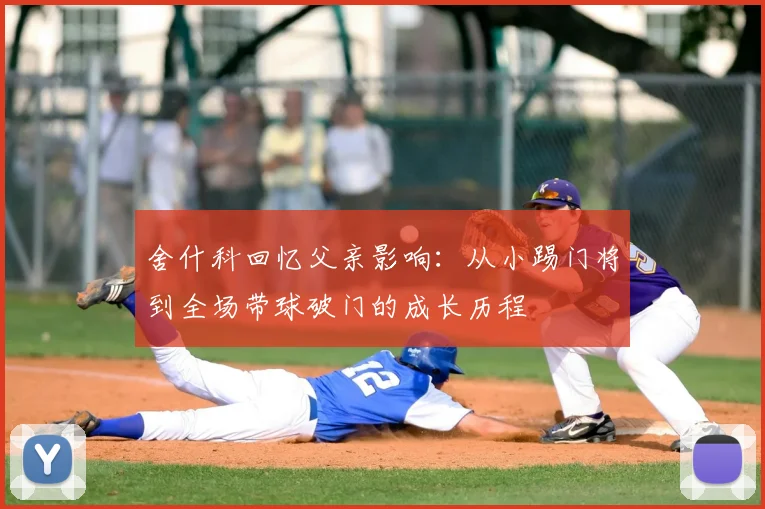 舍什科回忆父亲影响：从小踢门将到全场带球破门的成长历程